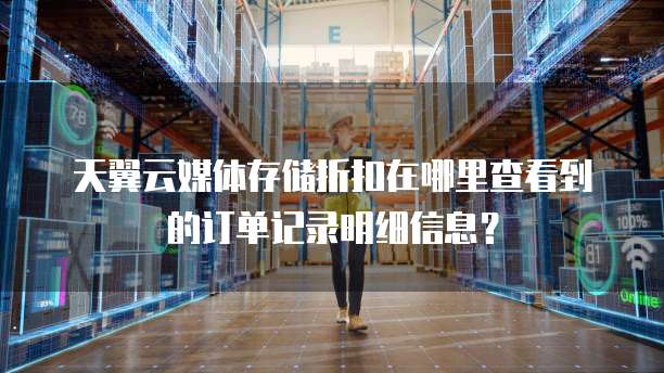 天翼云媒体存储折扣在哪里查看到的订单记录明细信息？