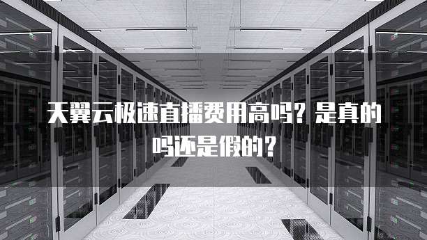 天翼云极速直播费用高吗?是真的吗还是假的?
