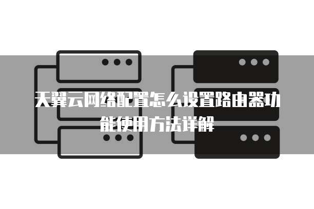 天翼云网络配置怎么设置路由器功能使用方法详解