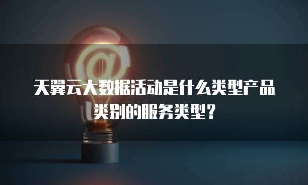 天翼云大数据活动是什么类型产品类别的服务类型?