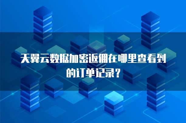 天翼云数据加密返佣在哪里查看到的订单记录?
