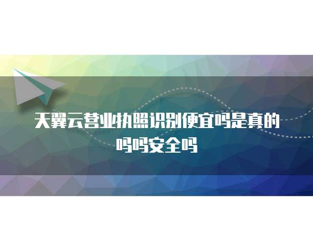 天翼云营业执照识别便宜吗是真的吗吗安全吗