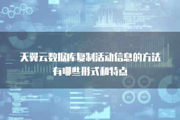 天翼云数据库复制活动信息的方法有哪些形式和特点