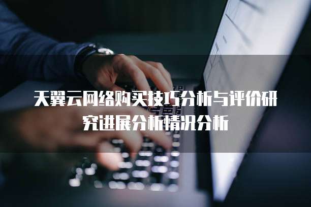 天翼云网络购买技巧分析与评价研究进展分析情况分析