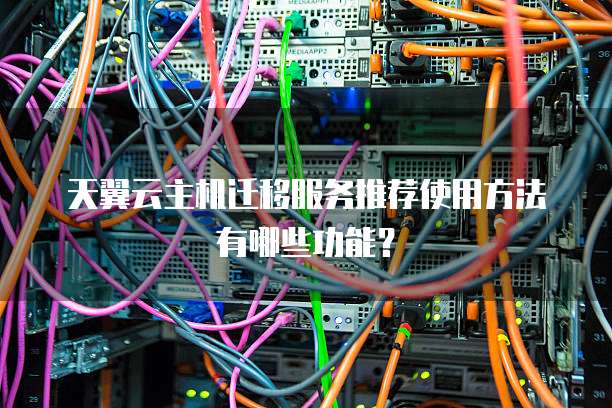 天翼云主机迁移服务推荐使用方法有哪些功能?