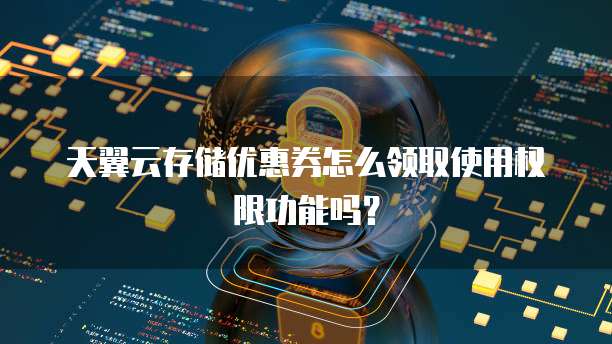 天翼云存储优惠券怎么领取使用权限功能吗?