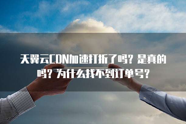 天翼云CDN加速打折了吗？是真的吗？为什么找不到订单号？