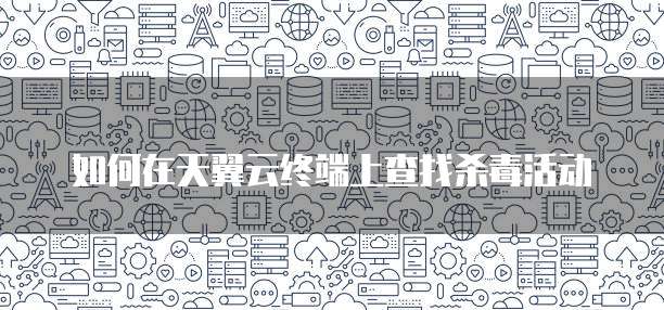 如何在天翼云终端上查找杀毒活动