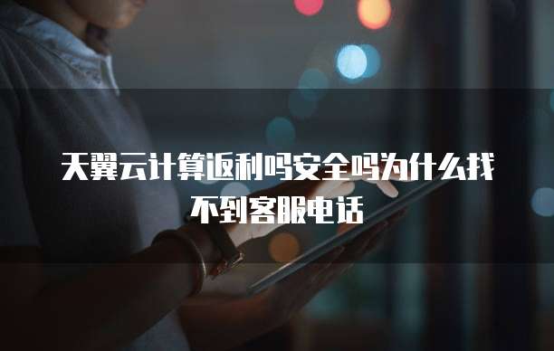 天翼云计算返利吗安全吗为什么找不到客服电话