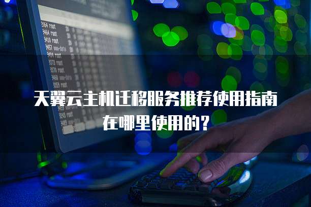 天翼云主机迁移服务推荐使用指南在哪里使用的?