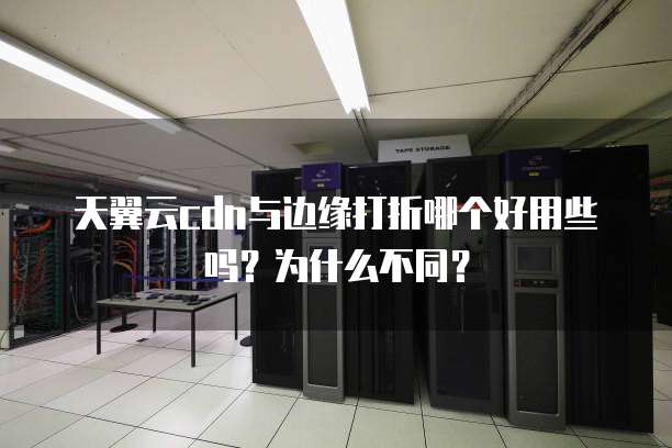 天翼云cdn与边缘打折哪个好用些吗?为什么不同?