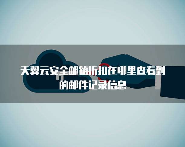 天翼云安全邮箱折扣在哪里查看到的邮件记录信息