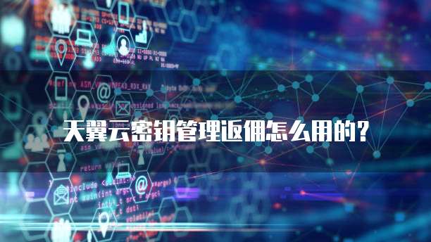 天翼云密钥管理返佣怎么用的？