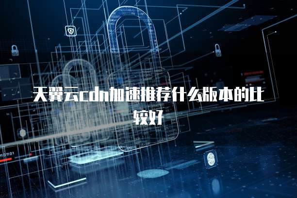 天翼云cdn加速推荐什么版本的比较好
