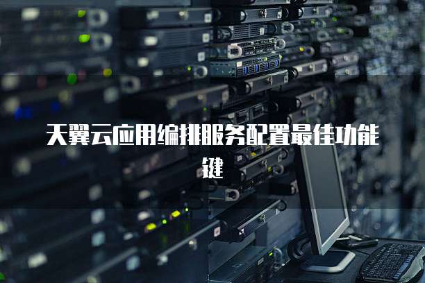 天翼云应用编排服务配置最佳功能键