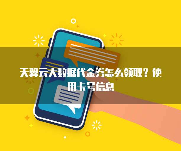 天翼云大数据代金券怎么领取?使用卡号信息
