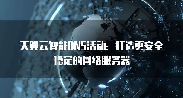 天翼云智能DNS活动:打造更安全稳定的网络服务器