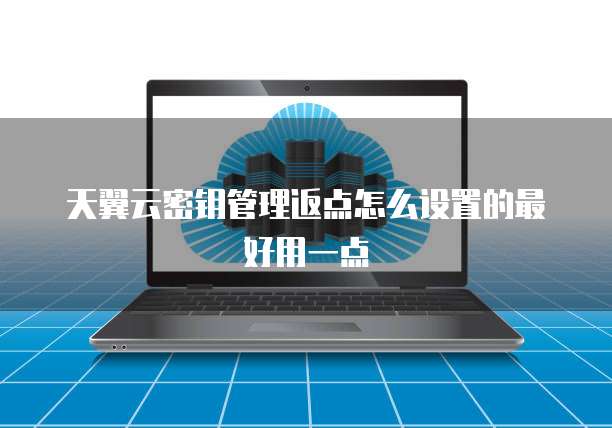 天翼云密钥管理返点怎么设置的最好用一点