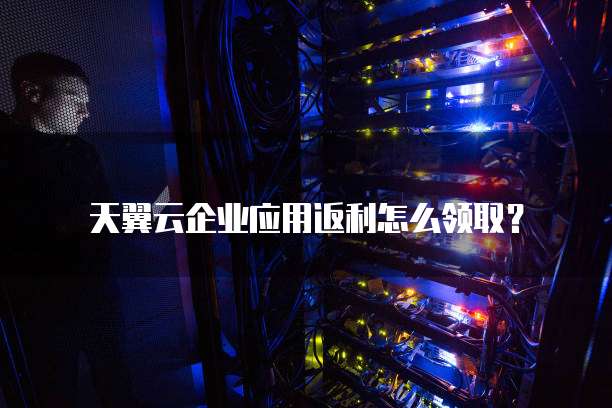 天翼云企业应用返利怎么领取?
