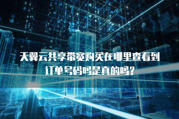 天翼云共享带宽购买在哪里查看到订单号码吗是真的吗？