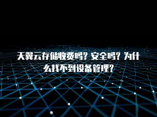 天翼云存储收费吗?安全吗?为什么找不到设备管理?