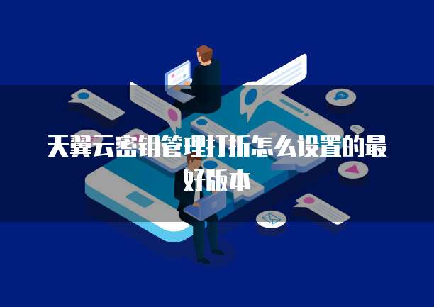天翼云密钥管理打折怎么设置的最好版本