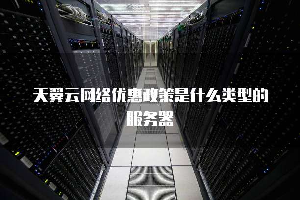 天翼云网络优惠政策是什么类型的服务器