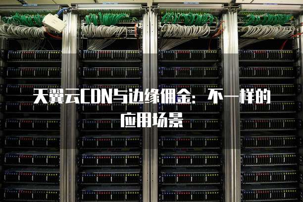 天翼云CDN与边缘佣金:不一样的应用场景