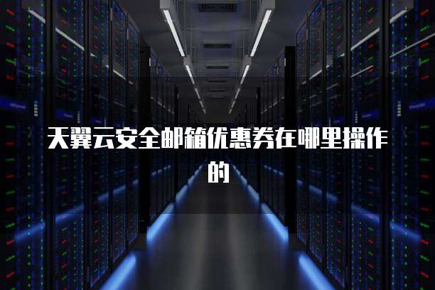天翼云安全邮箱优惠券在哪里操作的
