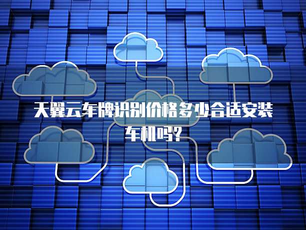 天翼云车牌识别价格多少合适安装车机吗?