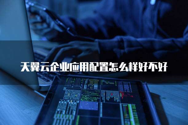 天翼云企业应用配置怎么样好不好