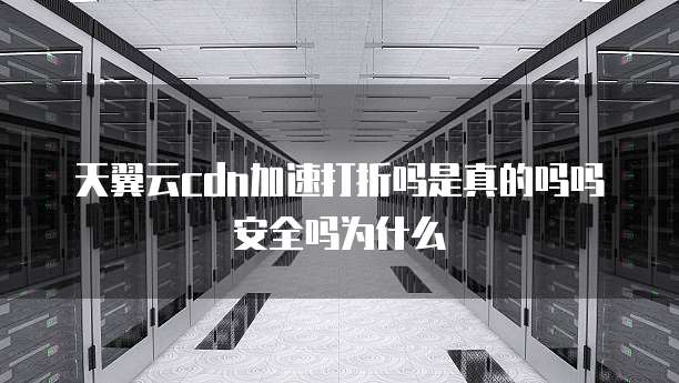 天翼云cdn加速打折吗是真的吗吗安全吗为什么