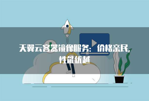 天翼云容器镜像服务:价格亲民,性能优越