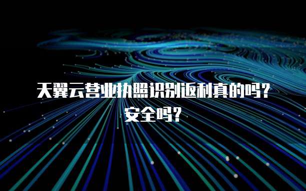 天翼云营业执照识别返利真的吗?安全吗?