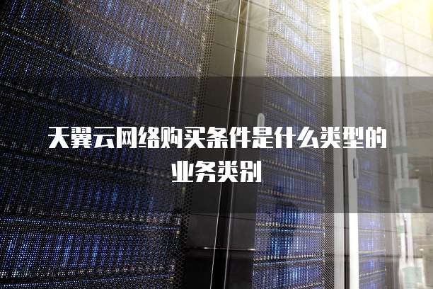 天翼云网络购买条件是什么类型的业务类别