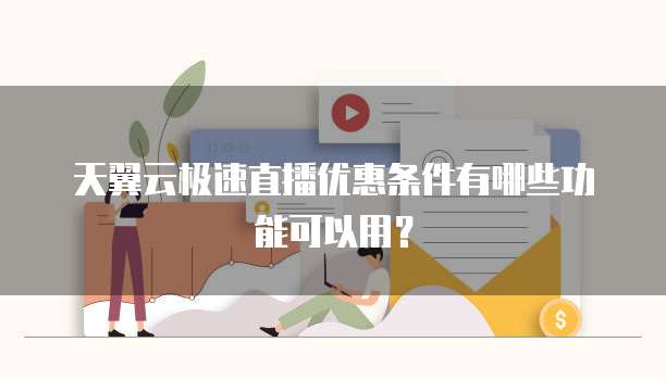 天翼云极速直播优惠条件有哪些功能可以用?