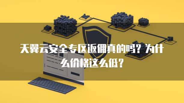 天翼云安全专区返佣真的吗?为什么价格这么低?