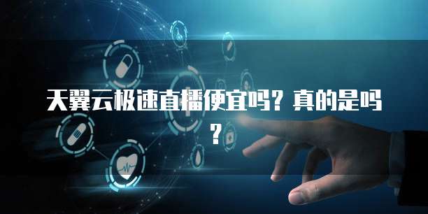 天翼云极速直播便宜吗?真的是吗?