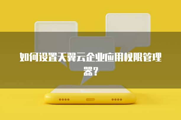 如何设置天翼云企业应用权限管理器?