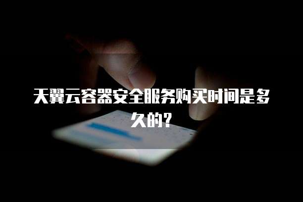天翼云容器安全服务购买时间是多久的？