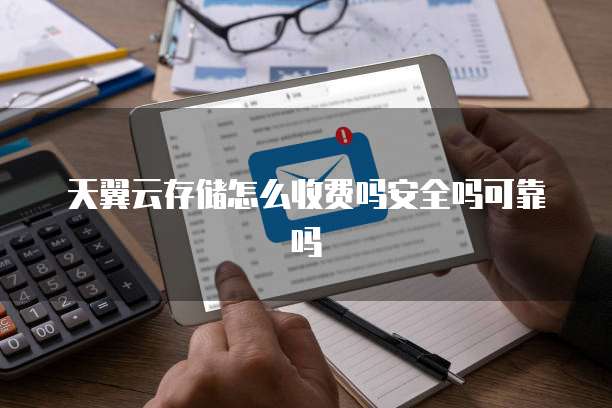 天翼云存储怎么收费吗安全吗可靠吗