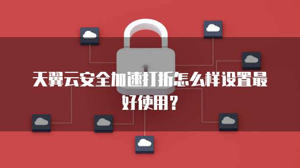 天翼云安全加速打折怎么样设置最好使用?