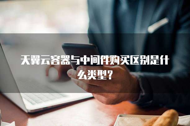 天翼云容器与中间件购买区别是什么类型?
