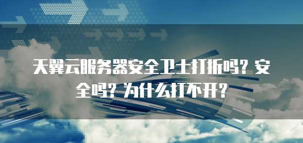 天翼云服务器安全卫士打折吗？安全吗？为什么打不开？