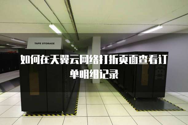 如何在天翼云网络打折页面查看订单明细记录