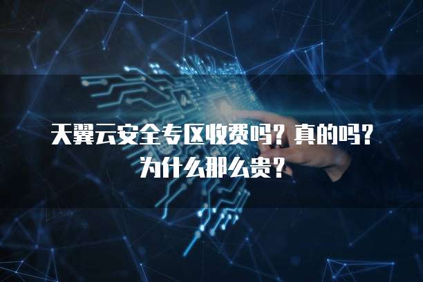 天翼云安全专区收费吗?真的吗?为什么那么贵?