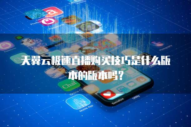 天翼云极速直播购买技巧是什么版本的版本吗？