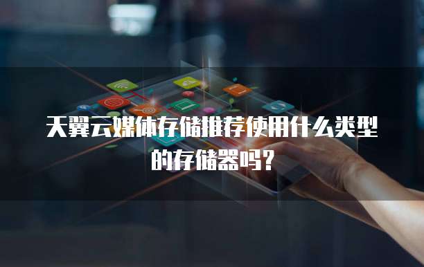 天翼云媒体存储推荐使用什么类型的存储器吗？