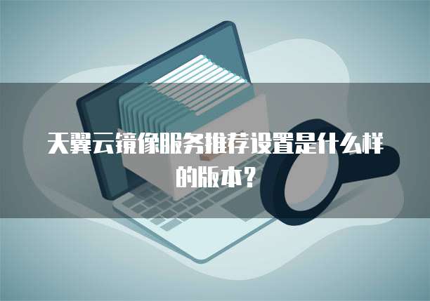 天翼云镜像服务推荐设置是什么样的版本?