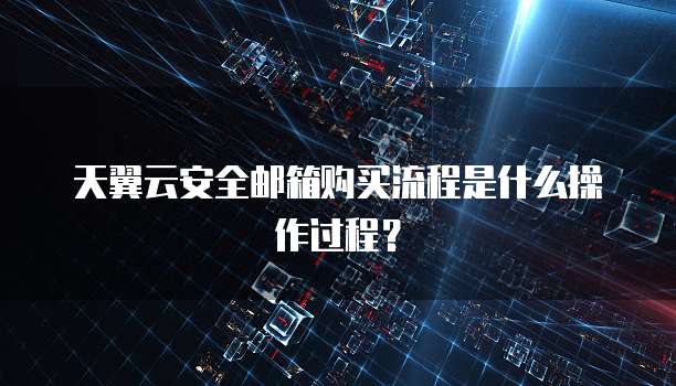 天翼云安全邮箱购买流程是什么操作过程？